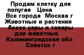 Продам клетку для попугая › Цена ­ 3 000 - Все города, Москва г. Животные и растения » Аксесcуары и товары для животных   . Калининградская обл.,Советск г.